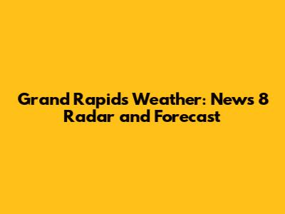 Grand Rapids Weather: News 8 Radar and Forecast