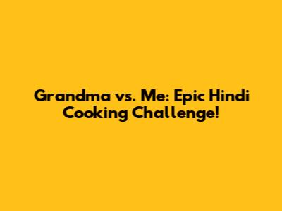 Grandma vs. Me: Epic Hindi Cooking Challenge!