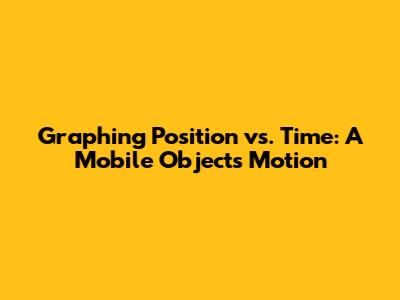 Graphing Position vs. Time: A Mobile Object's Motion