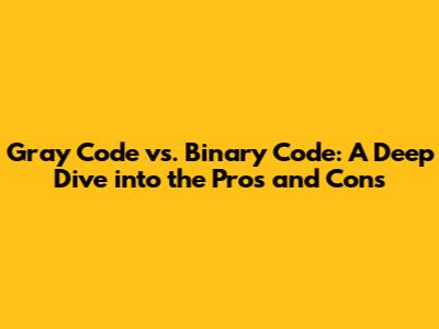 Gray Code vs. Binary Code: A Deep Dive into the Pros and Cons
