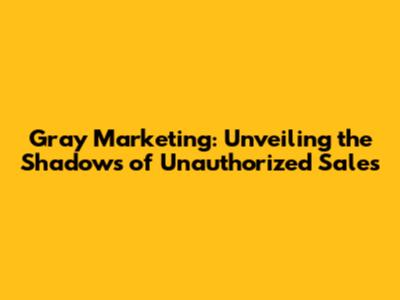 Gray Marketing: Unveiling the Shadows of Unauthorized Sales