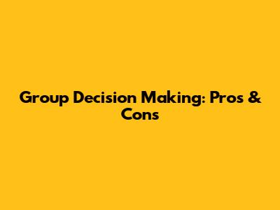 Group Decision Making: Pros & Cons