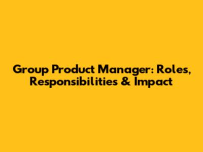Group Product Manager: Roles, Responsibilities & Impact