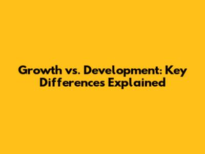 Growth vs. Development: Key Differences Explained