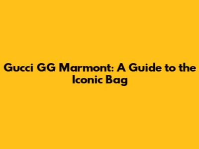 Gucci GG Marmont: A Guide to the Iconic Bag