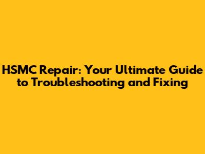 HSMC Repair: Your Ultimate Guide to Troubleshooting and Fixing