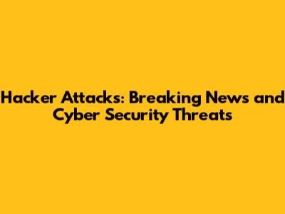 Hacker Attacks: Breaking News and Cyber Security Threats