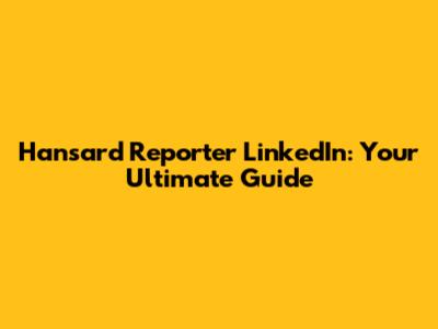 Hansard Reporter LinkedIn: Your Ultimate Guide