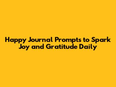 Happy Journal Prompts to Spark Joy and Gratitude Daily