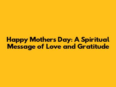 Happy Mother's Day: A Spiritual Message of Love and Gratitude
