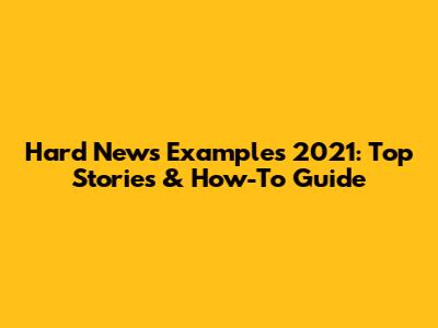 Hard News Examples 2021: Top Stories & How-To Guide