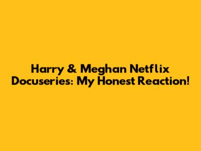 Harry & Meghan Netflix Docuseries: My Honest Reaction!
