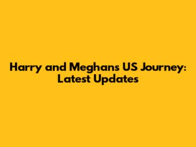 Harry and Meghan's US Journey: Latest Updates