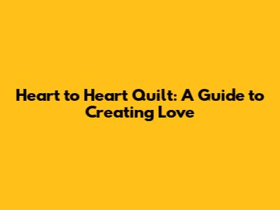 Heart to Heart Quilt: A Guide to Creating Love