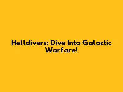 Helldivers: Dive Into Galactic Warfare!