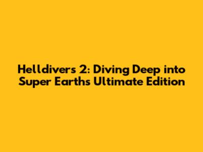 Helldivers 2: Diving Deep into Super Earth's Ultimate Edition