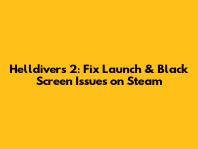 Helldivers 2: Fix Launch & Black Screen Issues on Steam