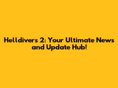 Helldivers 2: Your Ultimate News and Update Hub!