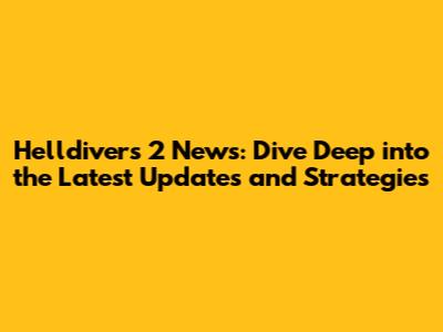 Helldivers 2 News: Dive Deep into the Latest Updates and Strategies