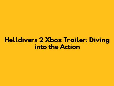 Helldivers 2 Xbox Trailer: Diving into the Action
