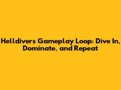 Helldivers Gameplay Loop: Dive In, Dominate, and Repeat