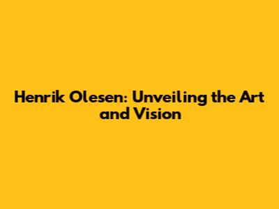 Henrik Olesen: Unveiling the Art and Vision