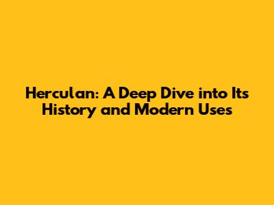 Herculan: A Deep Dive into Its History and Modern Uses