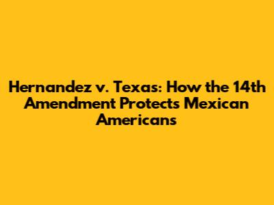 Hernandez v. Texas: How the 14th Amendment Protects Mexican Americans