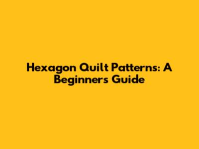 Hexagon Quilt Patterns: A Beginner's Guide