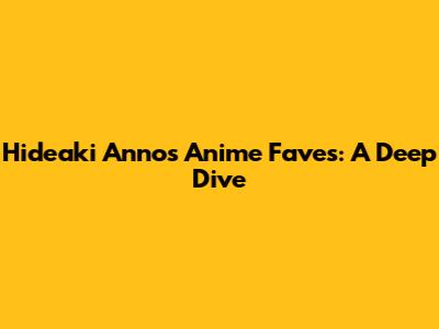Hideaki Anno's Anime Faves: A Deep Dive