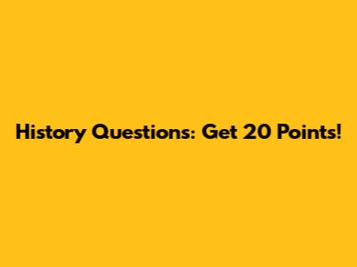 History Questions: Get 20 Points!