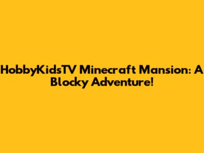 HobbyKidsTV Minecraft Mansion: A Blocky Adventure!