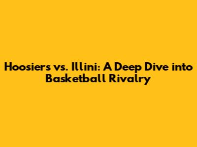 Hoosiers vs. Illini: A Deep Dive into Basketball Rivalry