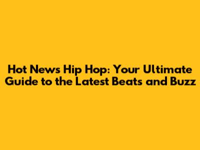 Hot News Hip Hop: Your Ultimate Guide to the Latest Beats and Buzz