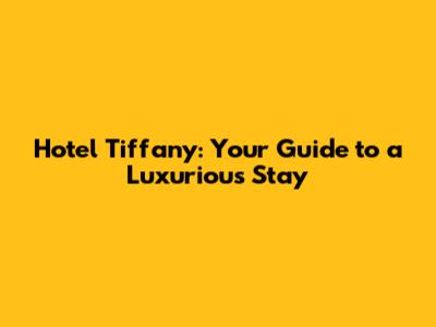 Hotel Tiffany: Your Guide to a Luxurious Stay