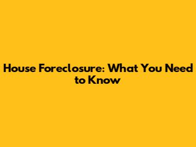 House Foreclosure: What You Need to Know