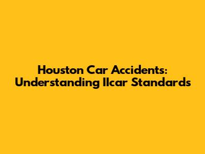 Houston Car Accidents: Understanding IIcar Standards