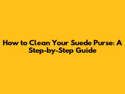 How to Clean Your Suede Purse: A Step-by-Step Guide