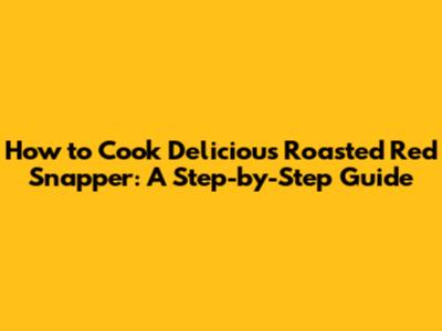 How to Cook Delicious Roasted Red Snapper: A Step-by-Step Guide