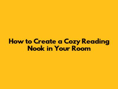 How to Create a Cozy Reading Nook in Your Room