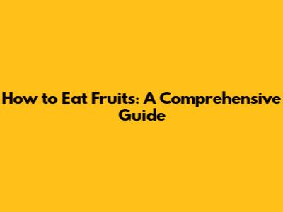 How to Eat Fruits: A Comprehensive Guide