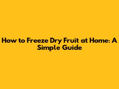 How to Freeze Dry Fruit at Home: A Simple Guide