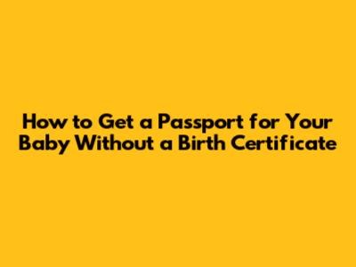 How to Get a Passport for Your Baby Without a Birth Certificate