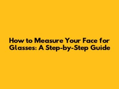 How to Measure Your Face for Glasses: A Step-by-Step Guide