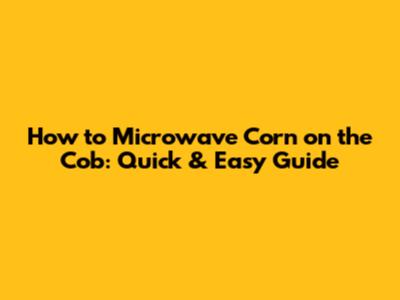 How to Microwave Corn on the Cob: Quick & Easy Guide