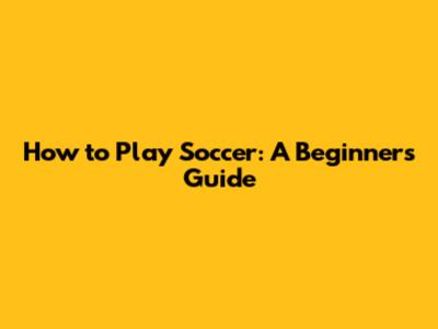 How to Play Soccer: A Beginner's Guide