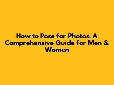 How to Pose for Photos: A Comprehensive Guide for Men & Women