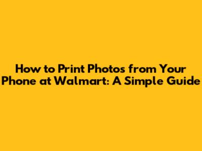 How to Print Photos from Your Phone at Walmart: A Simple Guide
