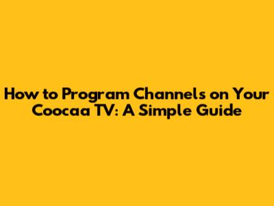 How to Program Channels on Your Coocaa TV: A Simple Guide