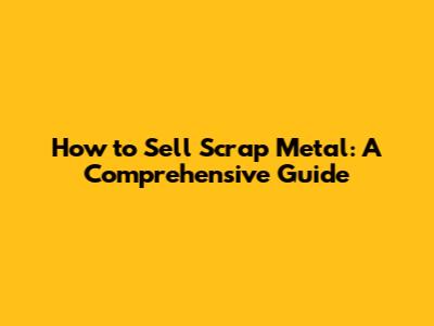 How to Sell Scrap Metal: A Comprehensive Guide